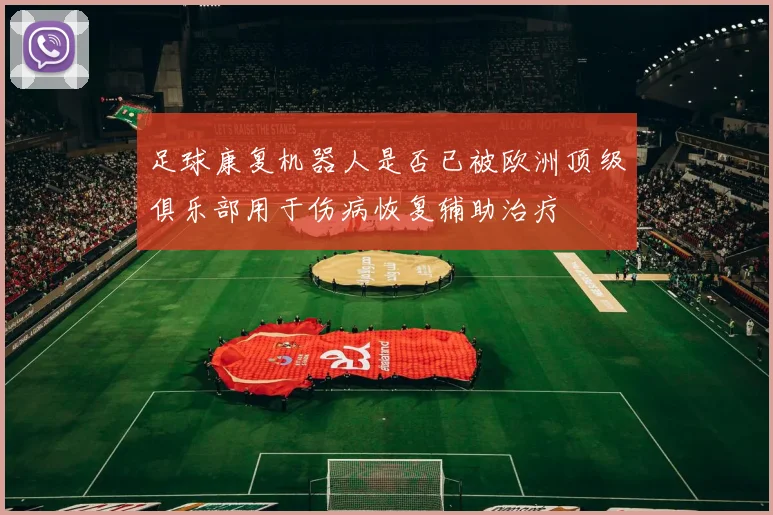 足球康复机器人是否已被欧洲顶级俱乐部用于伤病恢复辅助治疗