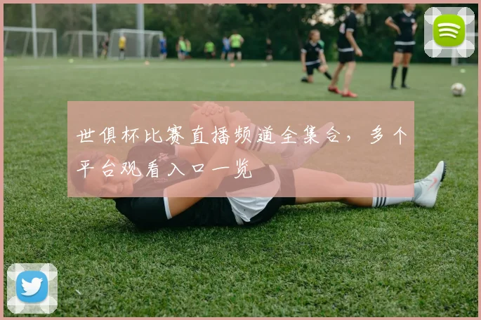 世俱杯比赛直播频道全集合，多个平台观看入口一览