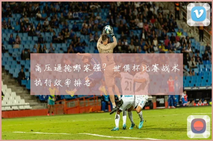 高压逼抢哪家强？世俱杯比赛战术执行效率排名