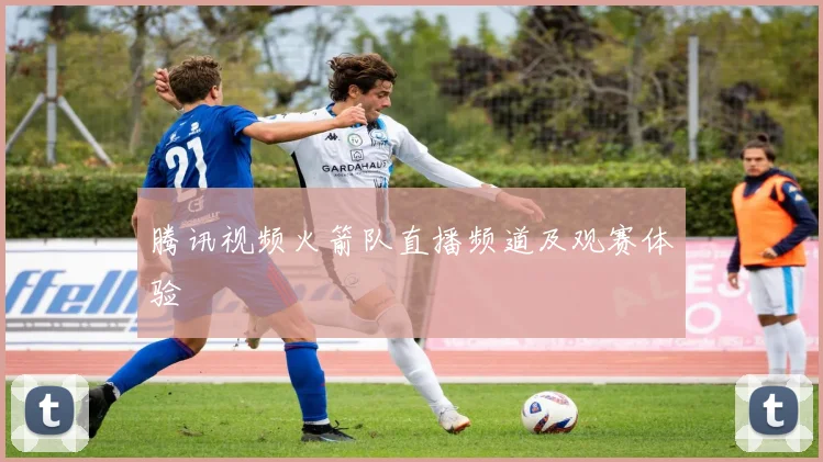 腾讯视频火箭队直播频道及观赛体验
