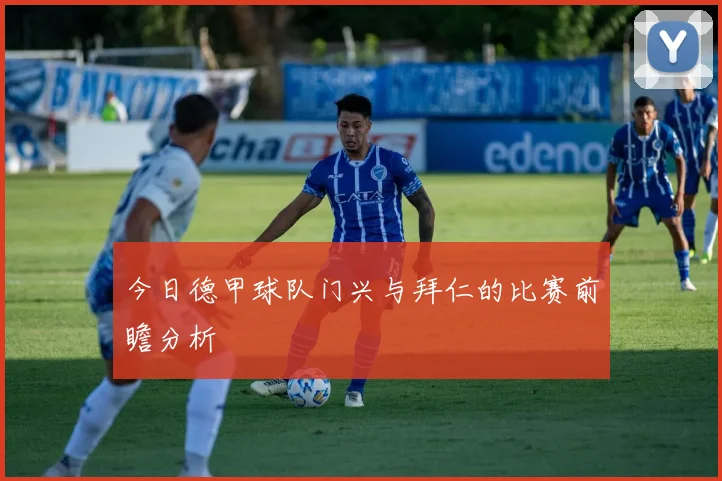 今日德甲球队门兴与拜仁的比赛前瞻分析