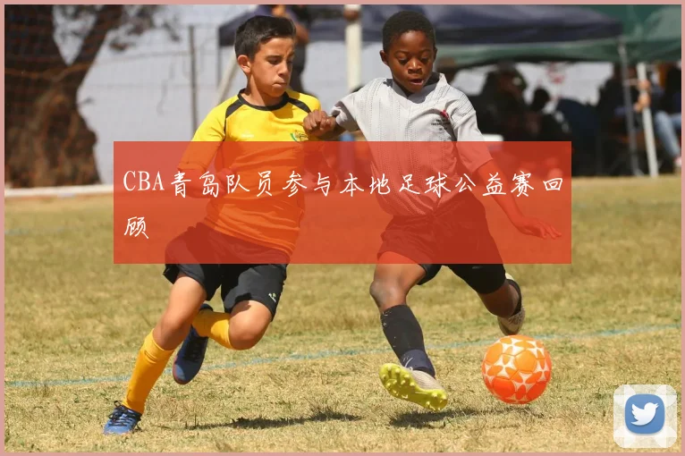 CBA青岛队员参与本地足球公益赛回顾