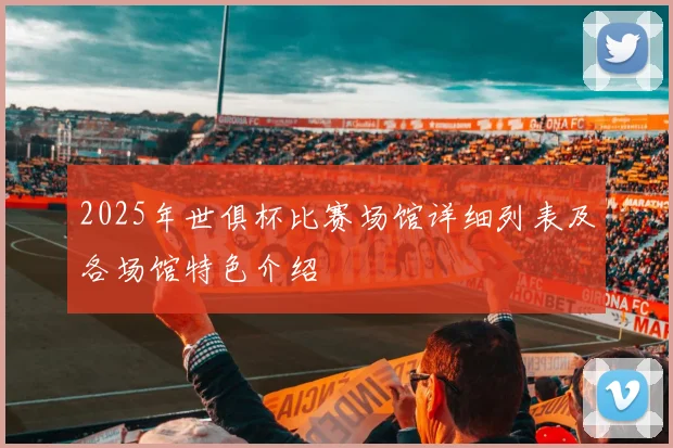 2025年世俱杯比赛场馆详细列表及各场馆特色介绍