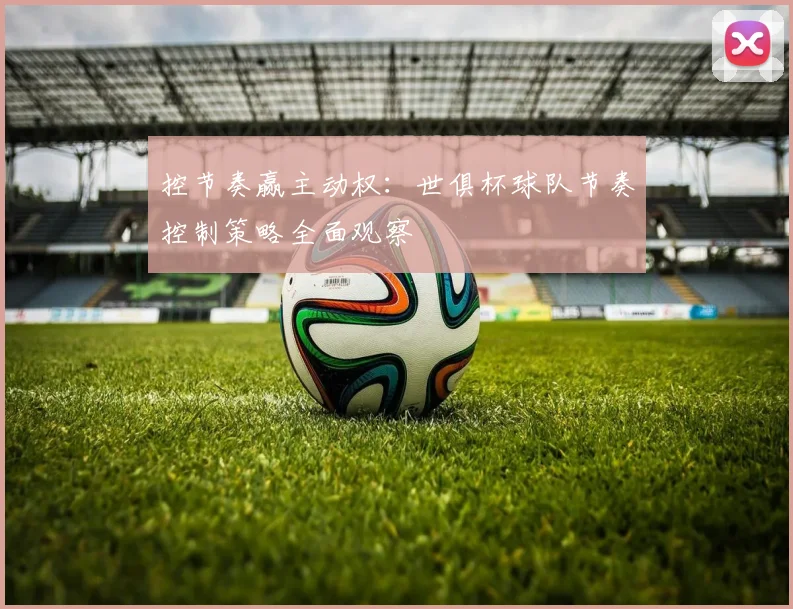 控节奏赢主动权：世俱杯球队节奏控制策略全面观察