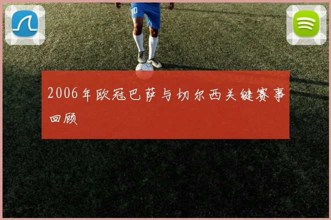 2006年欧冠巴萨与切尔西关键赛事回顾