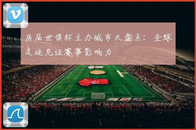 历届世俱杯主办城市大盘点：全球足迹见证赛事影响力