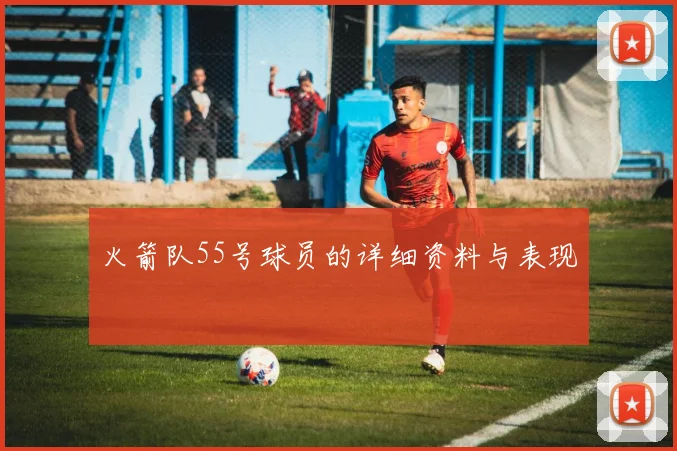 火箭队55号球员的详细资料与表现