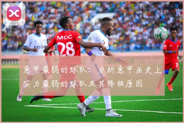 意甲最弱的球队：分析意甲历史上实力最弱的球队及其降级原因