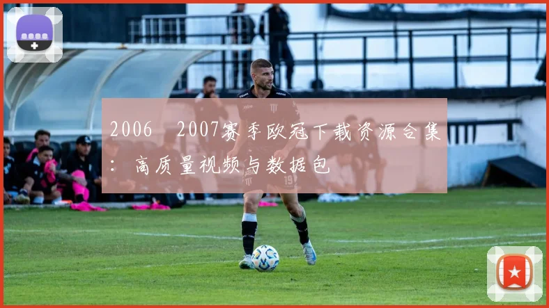 2006–2007赛季欧冠下载资源合集：高质量视频与数据包